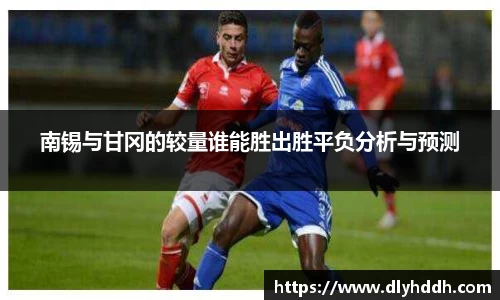 南锡与甘冈的较量谁能胜出胜平负分析与预测