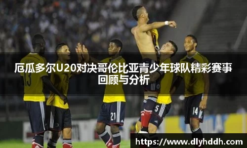 厄瓜多尔U20对决哥伦比亚青少年球队精彩赛事回顾与分析